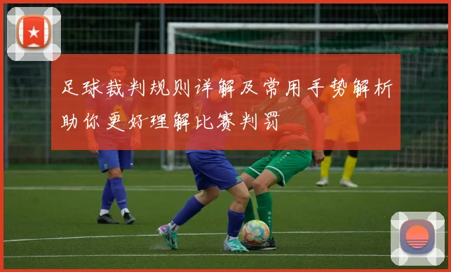 足球裁判规则详解及常用手势解析助你更好理解比赛判罚