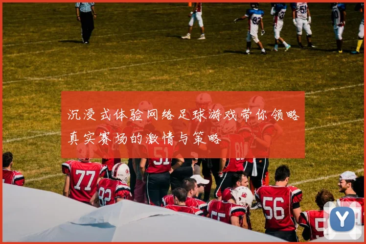 沉浸式体验网络足球游戏带你领略真实赛场的激情与策略