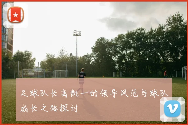 足球队长高凯一的领导风范与球队成长之路探讨