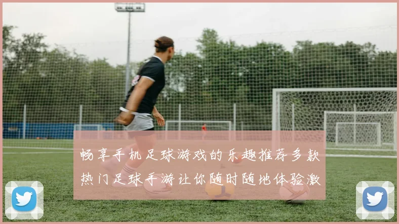 畅享手机足球游戏的乐趣推荐多款热门足球手游让你随时随地体验激情对决