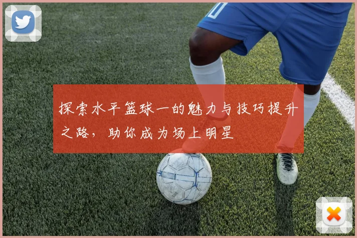 探索水平篮球一的魅力与技巧提升之路，助你成为场上明星