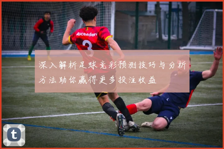 深入解析足球竞彩预测技巧与分析方法助你赢得更多投注收益
