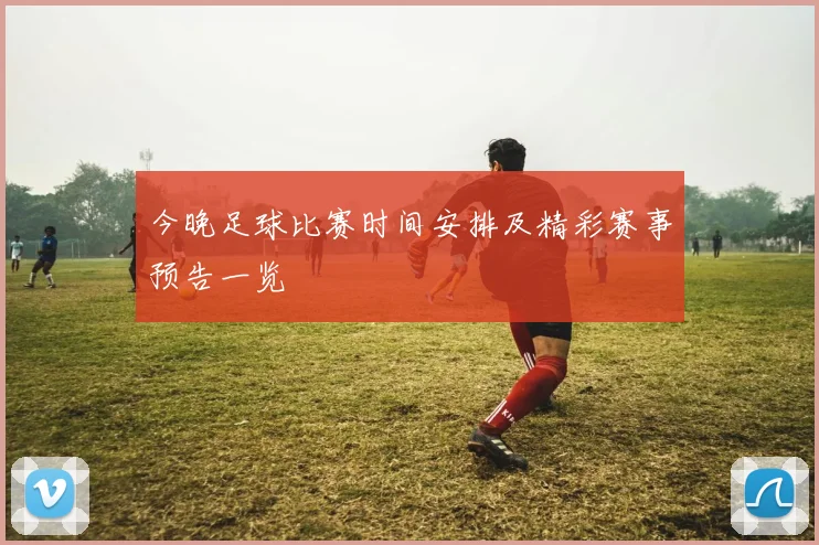 今晚足球比赛时间安排及精彩赛事预告一览