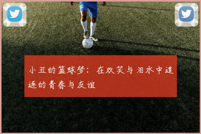 小丑的篮球梦：在欢笑与泪水中追逐的青春与友谊