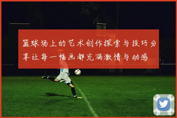 篮球场上的艺术创作探索与技巧分享让每一幅画都充满激情与动感