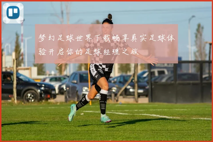 梦幻足球世界下载畅享真实足球体验开启你的足球经理之旅