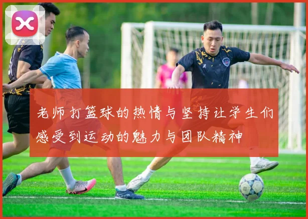 老师打篮球的热情与坚持让学生们感受到运动的魅力与团队精神