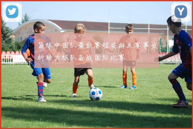 篮球中国队最新赛程安排及赛事分析助力球队备战国际比赛