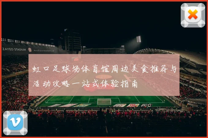 虹口足球场体育馆周边美食推荐与活动攻略一站式体验指南