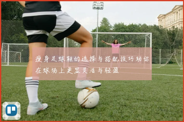 瘦身足球鞋的选择与搭配技巧助你在球场上更显灵活与轻盈