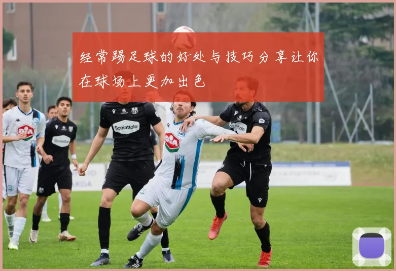 经常踢足球的好处与技巧分享让你在球场上更加出色