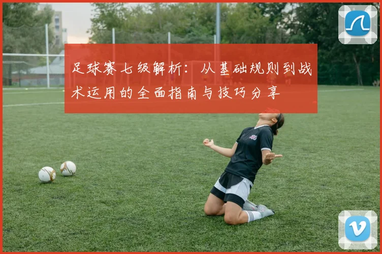 足球赛七级解析：从基础规则到战术运用的全面指南与技巧分享