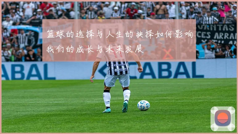 篮球的选择与人生的抉择如何影响我们的成长与未来发展