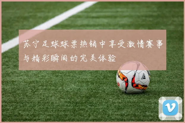 苏宁足球球票热销中享受激情赛事与精彩瞬间的完美体验