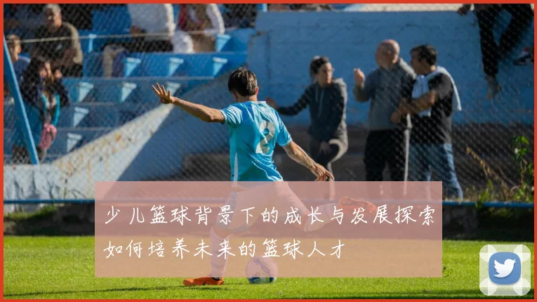少儿篮球背景下的成长与发展探索如何培养未来的篮球人才